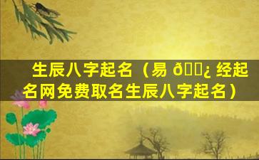 生辰八字起名（易 🌿 经起名网免费取名生辰八字起名）